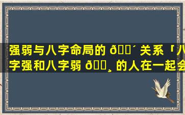 强弱与八字命局的 🌴 关系「八字强和八字弱 🌸 的人在一起会怎么样」